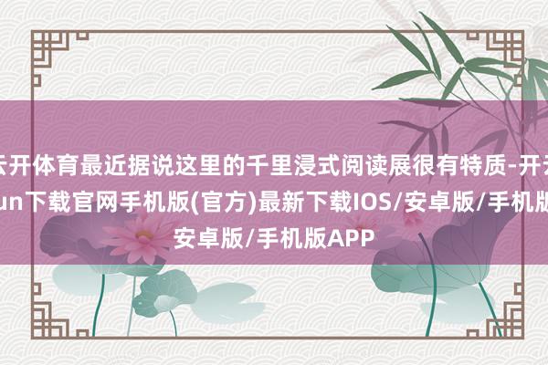 云开体育最近据说这里的千里浸式阅读展很有特质-开云kaiyun下载官网手机版(官方)最新下载IOS/安卓版/手机版APP