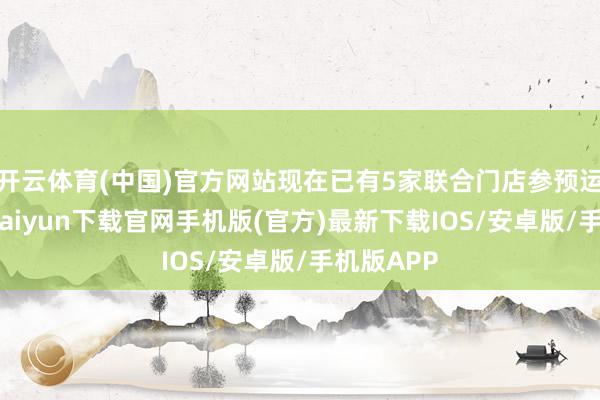 开云体育(中国)官方网站现在已有5家联合门店参预运营-开云kaiyun下载官网手机版(官方)最新下载IOS/安卓版/手机版APP