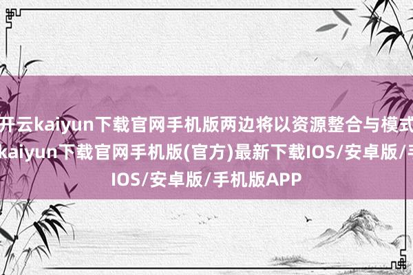 开云kaiyun下载官网手机版两边将以资源整合与模式更动-开云kaiyun下载官网手机版(官方)最新下载IOS/安卓版/手机版APP