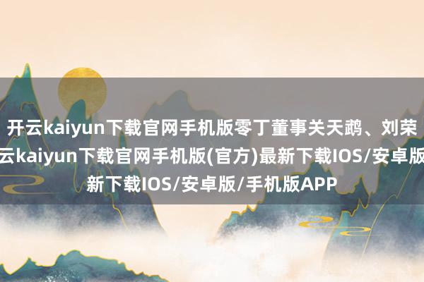 开云kaiyun下载官网手机版零丁董事关天鹉、刘荣荣、韩坤-开云kaiyun下载官网手机版(官方)最新下载IOS/安卓版/手机版APP