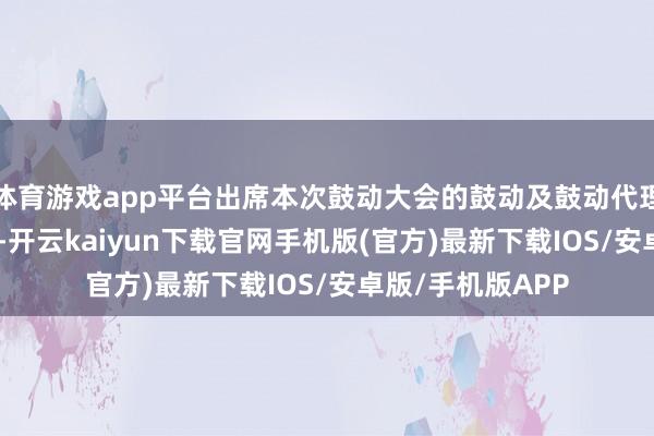 体育游戏app平台出席本次鼓动大会的鼓动及鼓动代理东谈主共133名-开云kaiyun下载官网手机版(官方)最新下载IOS/安卓版/手机版APP