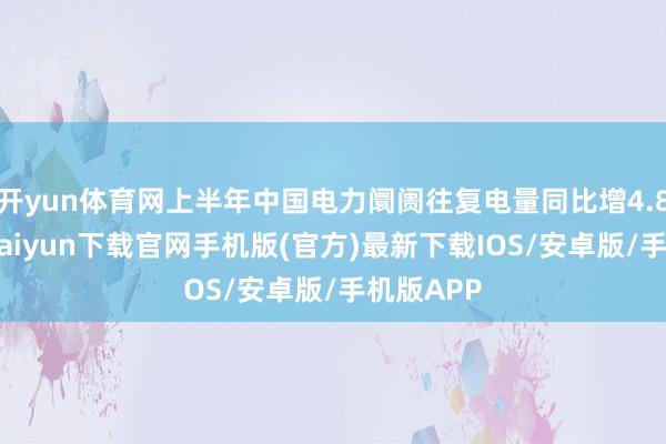 开yun体育网上半年中国电力阛阓往复电量同比增4.8%-开云kaiyun下载官网手机版(官方)最新下载IOS/安卓版/手机版APP