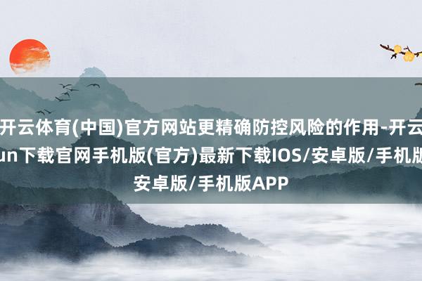 开云体育(中国)官方网站更精确防控风险的作用-开云kaiyun下载官网手机版(官方)最新下载IOS/安卓版/手机版APP