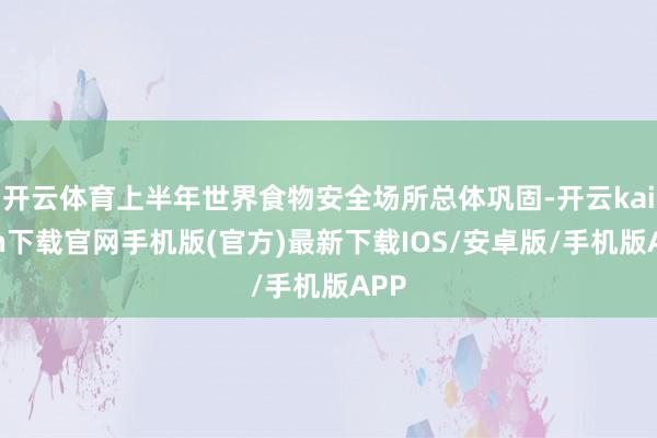 开云体育上半年世界食物安全场所总体巩固-开云kaiyun下载官网手机版(官方)最新下载IOS/安卓版/手机版APP