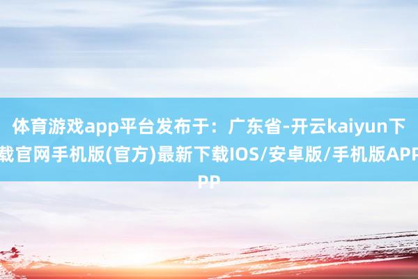 体育游戏app平台发布于:广东省-开云kaiyun下载官网手机版(官方)最新下载IOS/安卓版/手机版APP