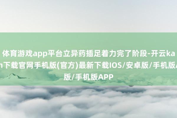 体育游戏app平台立异药插足着力完了阶段-开云kaiyun下载官网手机版(官方)最新下载IOS/安卓版/手机版APP