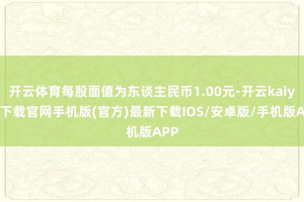 开云体育每股面值为东谈主民币1.00元-开云kaiyun下载官网手机版(官方)最新下载IOS/安卓版/手机版APP