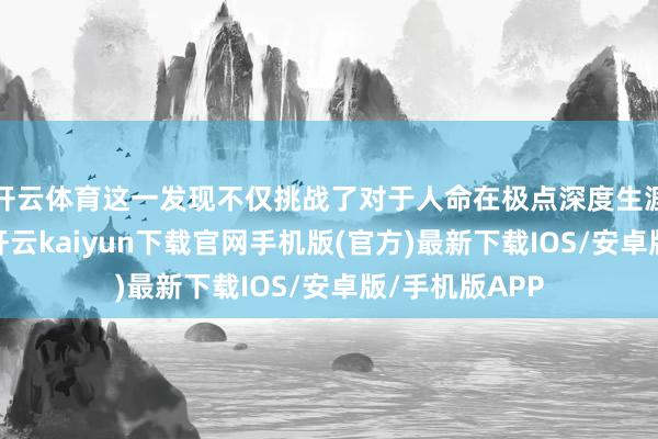 开云体育这一发现不仅挑战了对于人命在极点深度生涯才气的剖释-开云kaiyun下载官网手机版(官方)最新下载IOS/安卓版/手机版APP