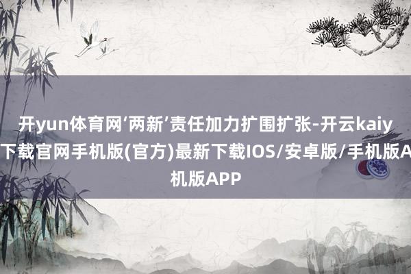 开yun体育网‘两新’责任加力扩围扩张-开云kaiyun下载官网手机版(官方)最新下载IOS/安卓版/手机版APP
