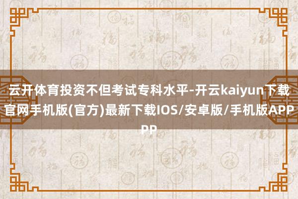 云开体育投资不但考试专科水平-开云kaiyun下载官网手机版(官方)最新下载IOS/安卓版/手机版APP