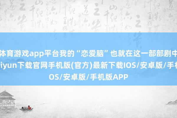 体育游戏app平台我的“恋爱脑”也就在这一部部剧中-开云kaiyun下载官网手机版(官方)最新下载IOS/安卓版/手机版APP