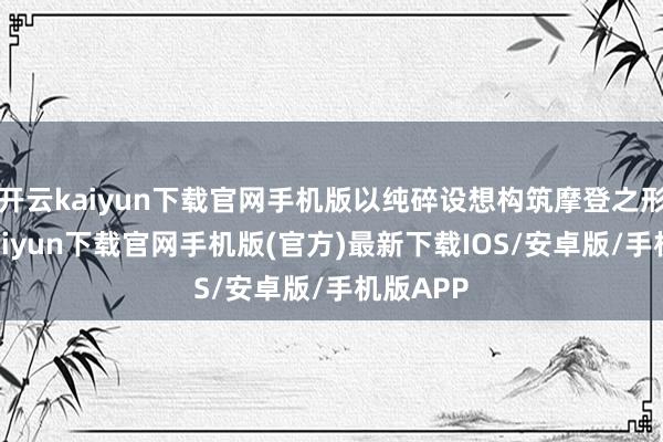 开云kaiyun下载官网手机版以纯碎设想构筑摩登之形-开云kaiyun下载官网手机版(官方)最新下载IOS/安卓版/手机版APP
