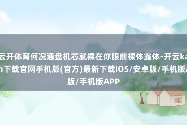 云开体育何况通盘机芯就裸在你眼前裸体露体-开云kaiyun下载官网手机版(官方)最新下载IOS/安卓版/手机版APP