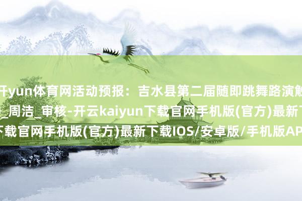 开yun体育网活动预报：吉水县第二届随即跳舞路演触动来袭！！！_欧阳一_周洁_审核-开云kaiyun下载官网手机版(官方)最新下载IOS/安卓版/手机版APP