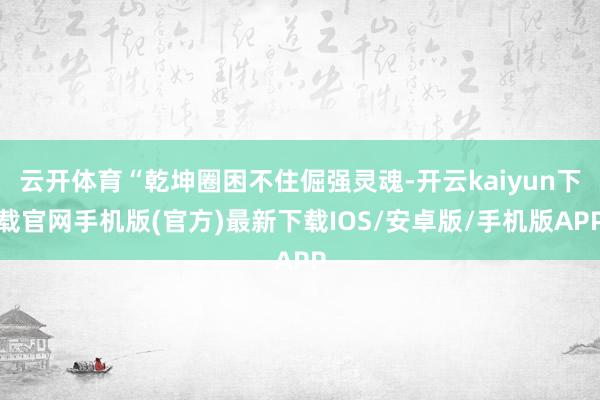 云开体育“乾坤圈困不住倔强灵魂-开云kaiyun下载官网手机版(官方)最新下载IOS/安卓版/手机版APP