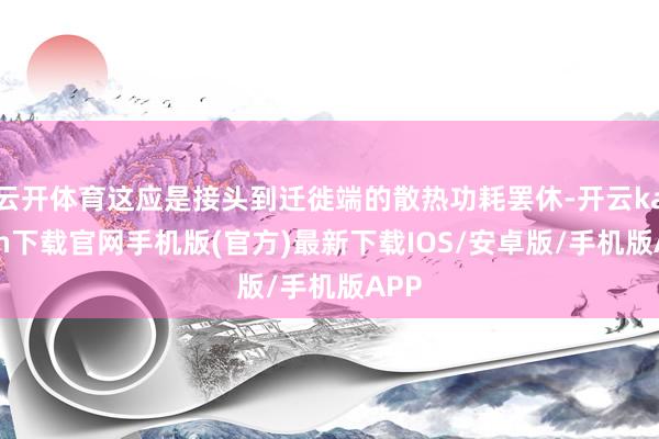 云开体育这应是接头到迁徙端的散热功耗罢休-开云kaiyun下载官网手机版(官方)最新下载IOS/安卓版/手机版APP