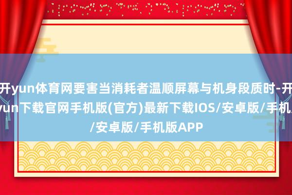 开yun体育网要害当消耗者温顺屏幕与机身段质时-开云kaiyun下载官网手机版(官方)最新下载IOS/安卓版/手机版APP