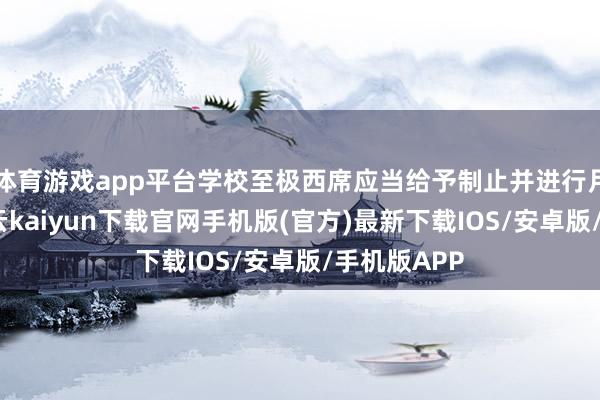 体育游戏app平台学校至极西席应当给予制止并进行月旦指示-开云kaiyun下载官网手机版(官方)最新下载IOS/安卓版/手机版APP