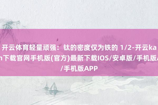 开云体育轻量顽强：钛的密度仅为铁的 1/2-开云kaiyun下载官网手机版(官方)最新下载IOS/安卓版/手机版APP