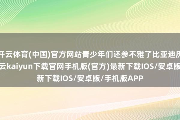 开云体育(中国)官方网站青少年们还参不雅了比亚迪历史博物馆-开云kaiyun下载官网手机版(官方)最新下载IOS/安卓版/手机版APP