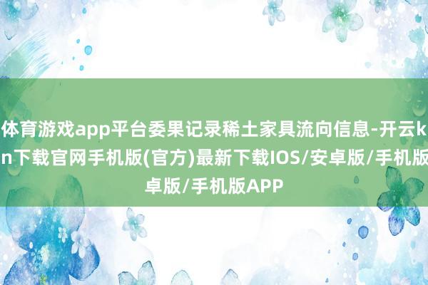 体育游戏app平台委果记录稀土家具流向信息-开云kaiyun下载官网手机版(官方)最新下载IOS/安卓版/手机版APP