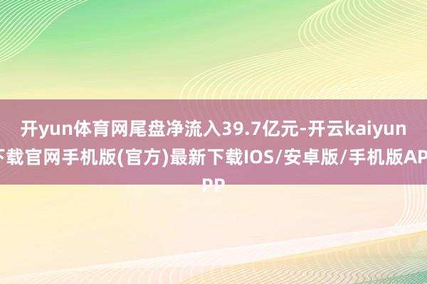 开yun体育网尾盘净流入39.7亿元-开云kaiyun下载官网手机版(官方)最新下载IOS/安卓版/手机版APP