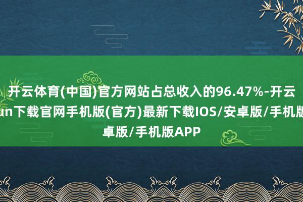 开云体育(中国)官方网站占总收入的96.47%-开云kaiyun下载官网手机版(官方)最新下载IOS/安卓版/手机版APP