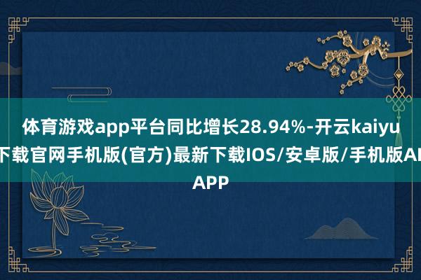 体育游戏app平台同比增长28.94%-开云kaiyun下载官网手机版(官方)最新下载IOS/安卓版/手机版APP