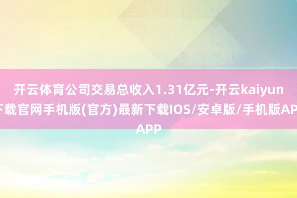 开云体育公司交易总收入1.31亿元-开云kaiyun下载官网手机版(官方)最新下载IOS/安卓版/手机版APP