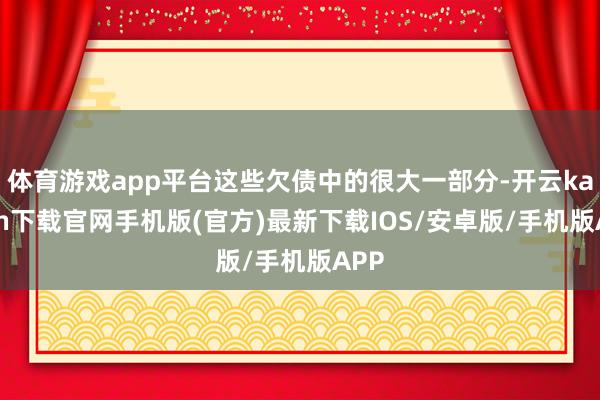 体育游戏app平台这些欠债中的很大一部分-开云kaiyun下载官网手机版(官方)最新下载IOS/安卓版/手机版APP
