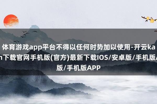 体育游戏app平台不得以任何时势加以使用-开云kaiyun下载官网手机版(官方)最新下载IOS/安卓版/手机版APP
