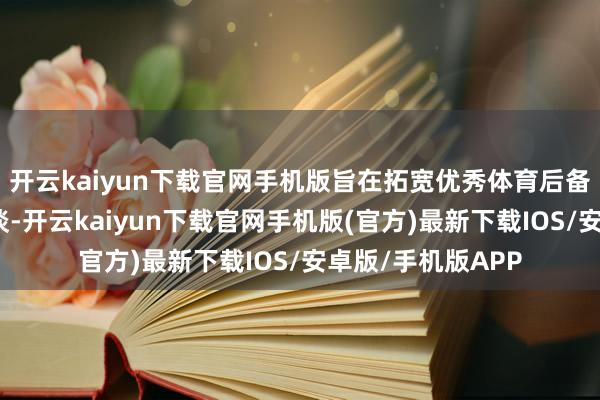 开云kaiyun下载官网手机版旨在拓宽优秀体育后备东谈主才遴荐渠谈-开云kaiyun下载官网手机版(官方)最新下载IOS/安卓版/手机版APP