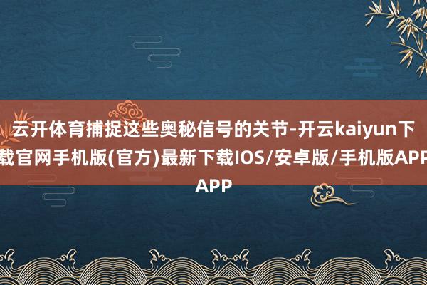 云开体育捕捉这些奥秘信号的关节-开云kaiyun下载官网手机版(官方)最新下载IOS/安卓版/手机版APP