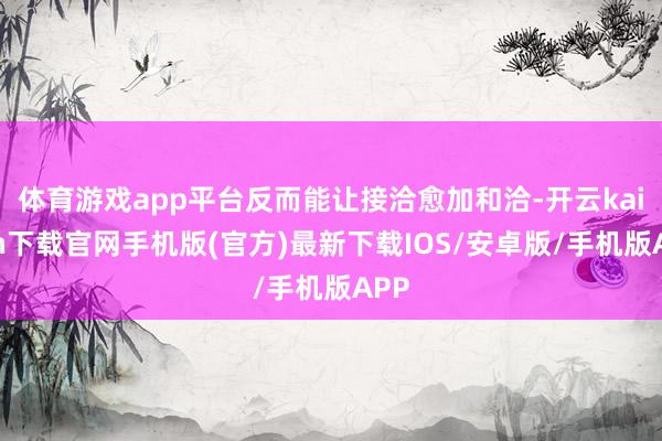 体育游戏app平台反而能让接洽愈加和洽-开云kaiyun下载官网手机版(官方)最新下载IOS/安卓版/手机版APP