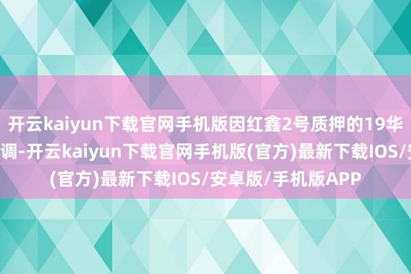 开云kaiyun下载官网手机版因红鑫2号质押的19华晨04债券折算率下调-开云kaiyun下载官网手机版(官方)最新下载IOS/安卓版/手机版APP