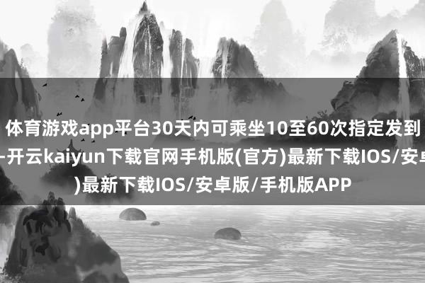 体育游戏app平台30天内可乘坐10至60次指定发到站及席别的列车-开云kaiyun下载官网手机版(官方)最新下载IOS/安卓版/手机版APP