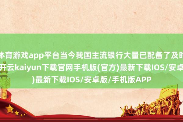 体育游戏app平台当今我国主流银行大量已配备了及时来往监控系统-开云kaiyun下载官网手机版(官方)最新下载IOS/安卓版/手机版APP