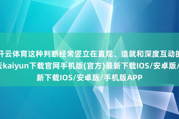 开云体育这种判断经常竖立在直观、造就和深度互动的基础上-开云kaiyun下载官网手机版(官方)最新下载IOS/安卓版/手机版APP