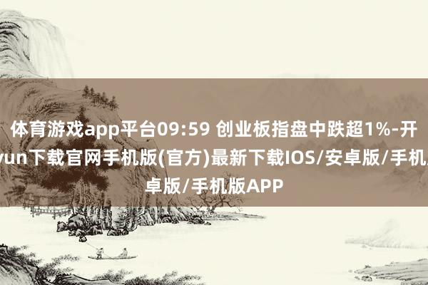 体育游戏app平台09:59 创业板指盘中跌超1%-开云kaiyun下载官网手机版(官方)最新下载IOS/安卓版/手机版APP