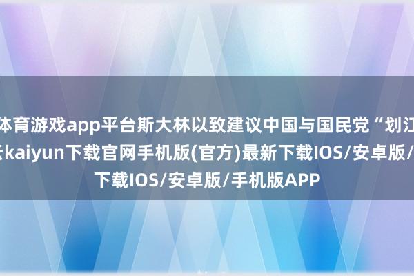 体育游戏app平台斯大林以致建议中国与国民党“划江而治”-开云kaiyun下载官网手机版(官方)最新下载IOS/安卓版/手机版APP