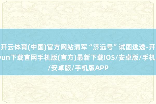 开云体育(中国)官方网站清军“济远号”试图逃逸-开云kaiyun下载官网手机版(官方)最新下载IOS/安卓版/手机版APP