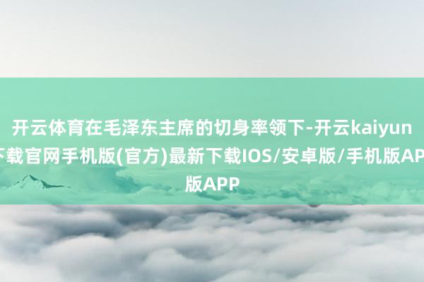 开云体育在毛泽东主席的切身率领下-开云kaiyun下载官网手机版(官方)最新下载IOS/安卓版/手机版APP