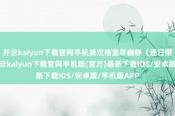 开云kaiyun下载官网手机版定格童年幽静（逐日限额有限）-开云kaiyun下载官网手机版(官方)最新下载IOS/安卓版/手机版APP