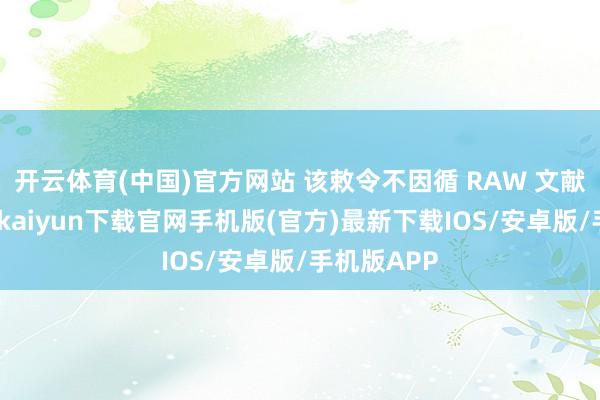 开云体育(中国)官方网站 该敕令不因循 RAW 文献模样-开云kaiyun下载官网手机版(官方)最新下载IOS/安卓版/手机版APP